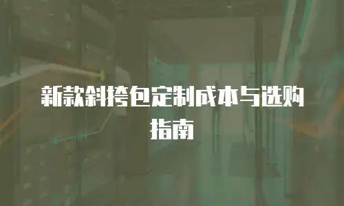 新款斜挎包定制成本与选购指南