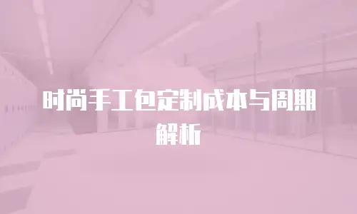 时尚手工包定制成本与周期解析