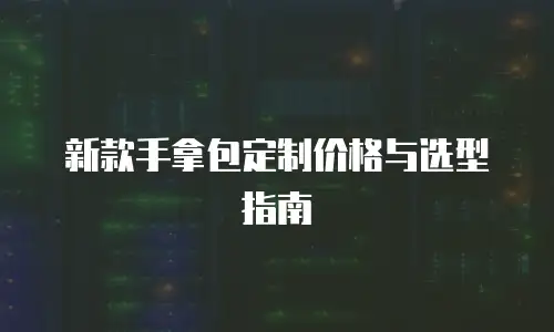 新款手拿包定制价格与选型指南