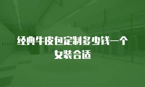 经典牛皮包定制多少钱一个女装合适