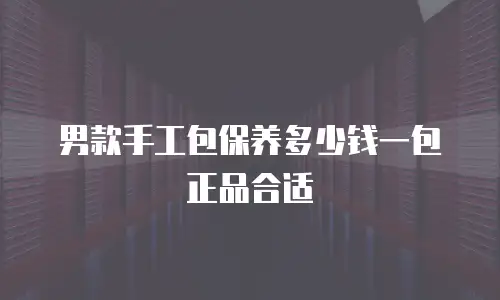 男款手工包保养多少钱一包正品合适