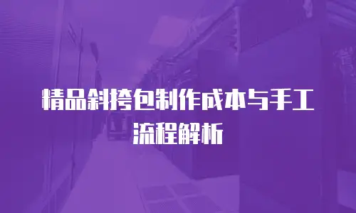 精品斜挎包制作成本与手工流程解析