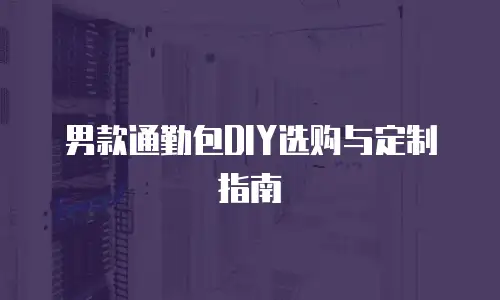 男款通勤包DIY选购与定制指南