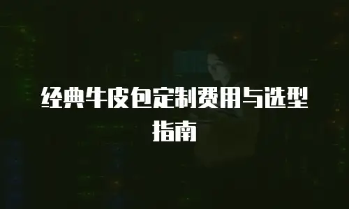经典牛皮包定制费用与选型指南