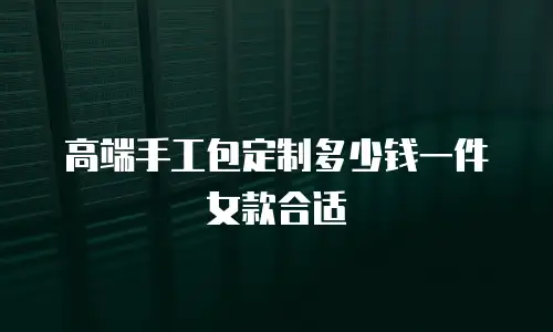 高端手工包定制多少钱一件女款合适