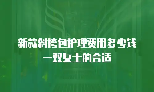 新款斜挎包护理费用多少钱一双女士的合适