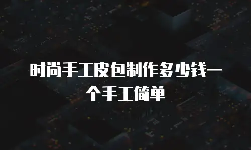 时尚手工皮包制作多少钱一个手工简单