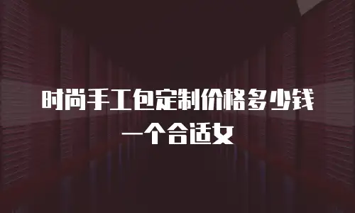 时尚手工包定制价格多少钱一个合适女