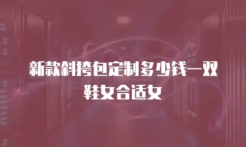 新款斜挎包定制多少钱一双鞋女合适女