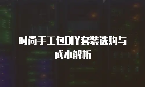时尚手工包DIY套装选购与成本解析