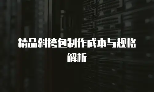 精品斜挎包制作成本与规格解析