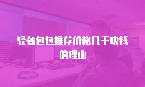 轻奢包包推荐价格几千块钱的理由