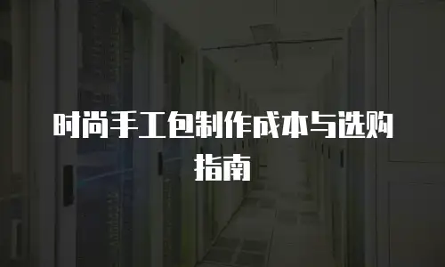 时尚手工包制作成本与选购指南
