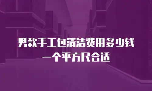 男款手工包清洁费用多少钱一个平方尺合适