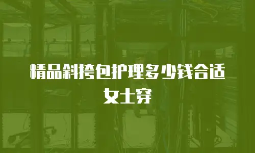 精品斜挎包护理多少钱合适女士穿