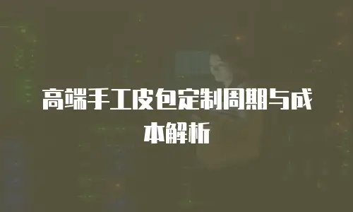 高端手工皮包定制周期与成本解析