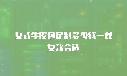 女式牛皮包定制多少钱一双女款合适