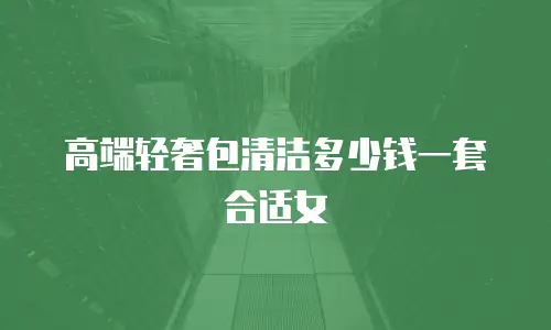 高端轻奢包清洁多少钱一套合适女