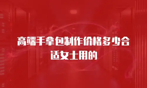 高端手拿包制作价格多少合适女士用的