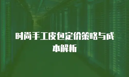 时尚手工皮包定价策略与成本解析