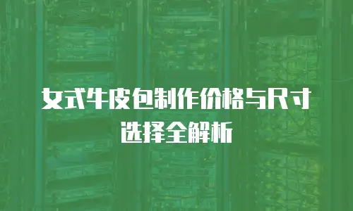 女式牛皮包制作价格与尺寸选择全解析