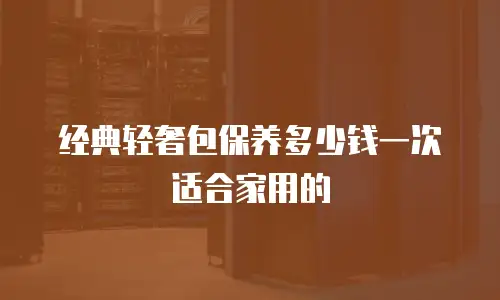 经典轻奢包保养多少钱一次适合家用的