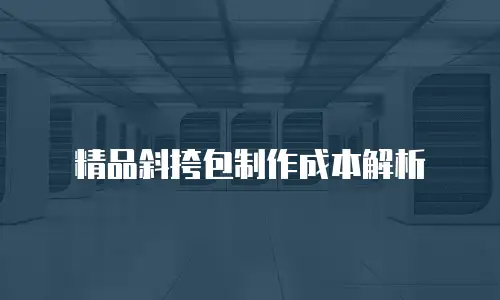 精品斜挎包制作成本解析
