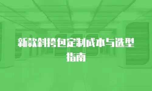 新款斜挎包定制成本与选型指南