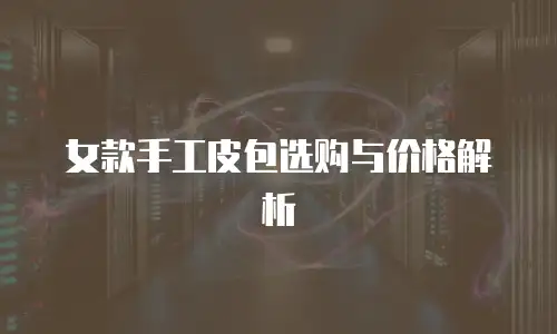 女款手工皮包选购与价格解析
