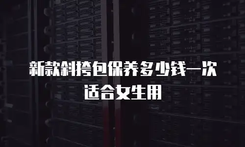 新款斜挎包保养多少钱一次适合女生用