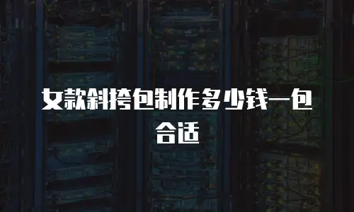 女款斜挎包制作多少钱一包合适