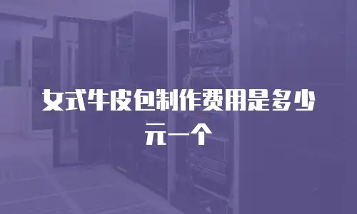 女式牛皮包制作费用是多少元一个