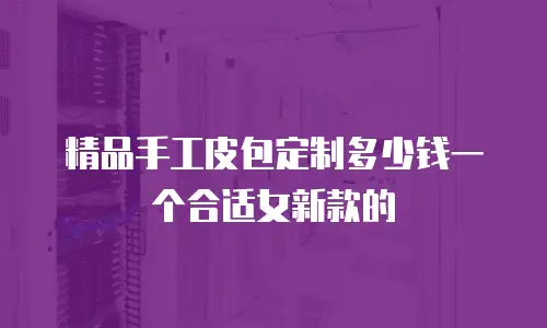 精品手工皮包定制多少钱一个合适女新款的