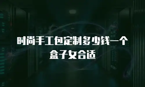 时尚手工包定制多少钱一个盒子女合适