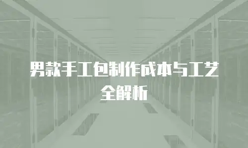 男款手工包制作成本与工艺全解析