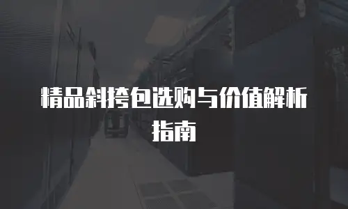 精品斜挎包选购与价值解析指南