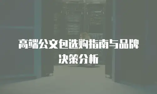 高端公文包选购指南与品牌决策分析