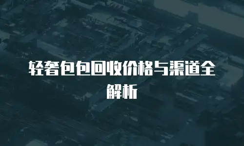 轻奢包包回收价格与渠道全解析