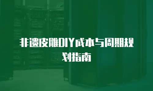 非遗皮雕DIY成本与周期规划指南