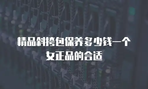 精品斜挎包保养多少钱一个女正品的合适