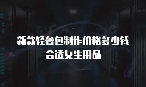 新款轻奢包制作价格多少钱合适女生用品