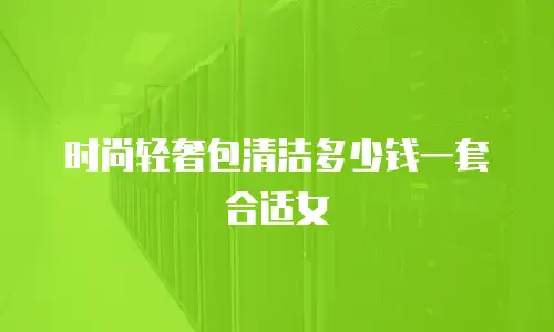 时尚轻奢包清洁多少钱一套合适女