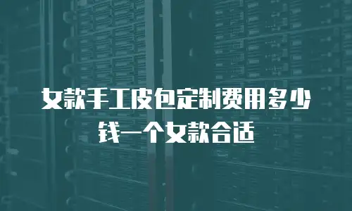 女款手工皮包定制费用多少钱一个女款合适