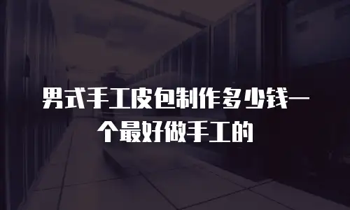 男式手工皮包制作多少钱一个最好做手工的