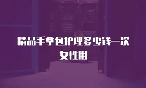 精品手拿包护理多少钱一次女性用