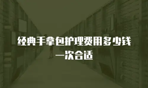 经典手拿包护理费用多少钱一次合适