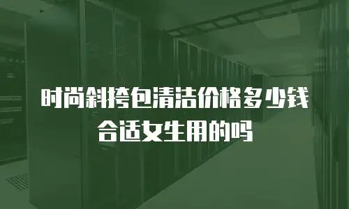 时尚斜挎包清洁价格多少钱合适女生用的吗