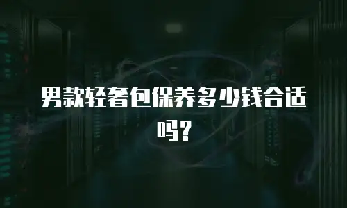 男款轻奢包保养多少钱合适吗？