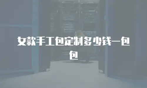 女款手工包定制多少钱一包包