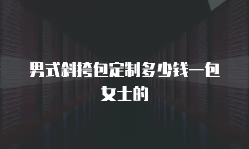 男式斜挎包定制多少钱一包女士的